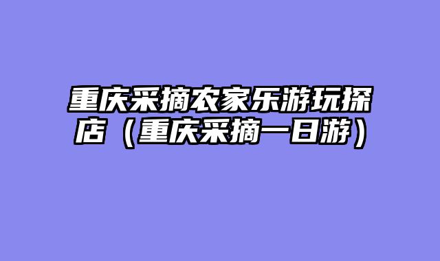 重庆采摘农家乐游玩探店（重庆采摘一日游）