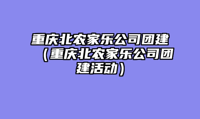 重庆北农家乐公司团建（重庆北农家乐公司团建活动）