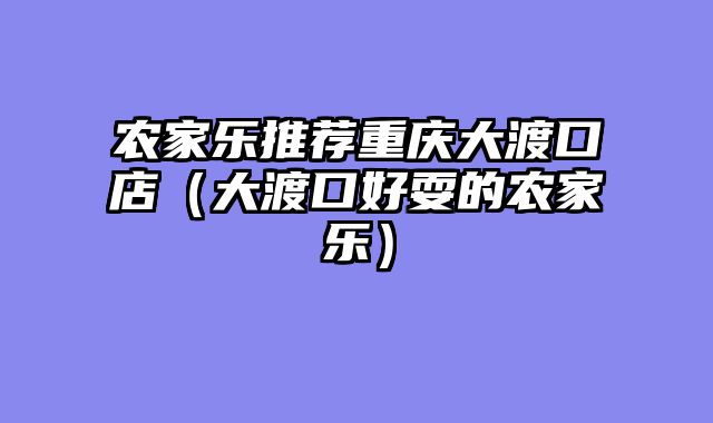 农家乐推荐重庆大渡口店（大渡口好耍的农家乐）