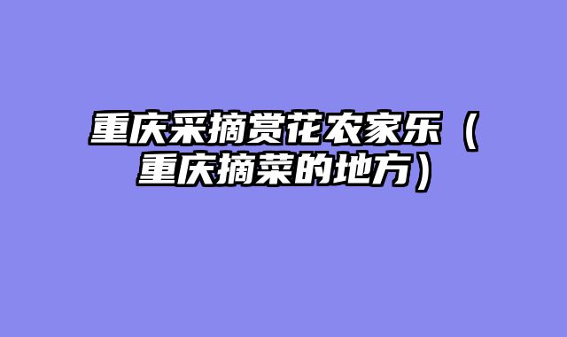 重庆采摘赏花农家乐（重庆摘菜的地方）