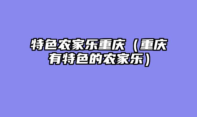 特色农家乐重庆（重庆有特色的农家乐）