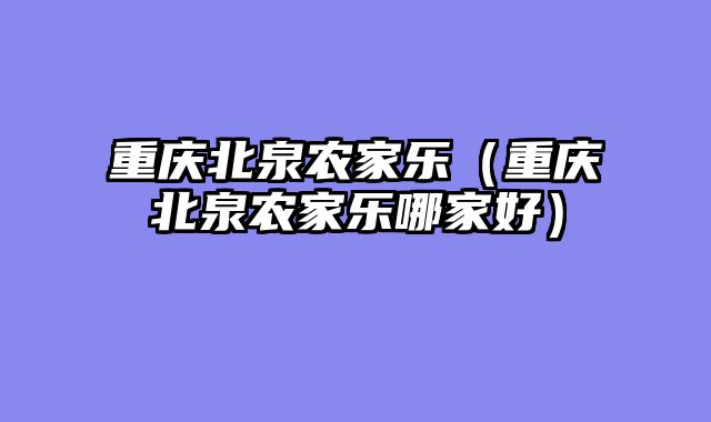 重庆北泉农家乐（重庆北泉农家乐哪家好）
