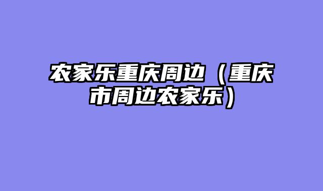 农家乐重庆周边（重庆市周边农家乐）