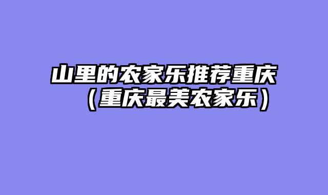山里的农家乐推荐重庆（重庆最美农家乐）