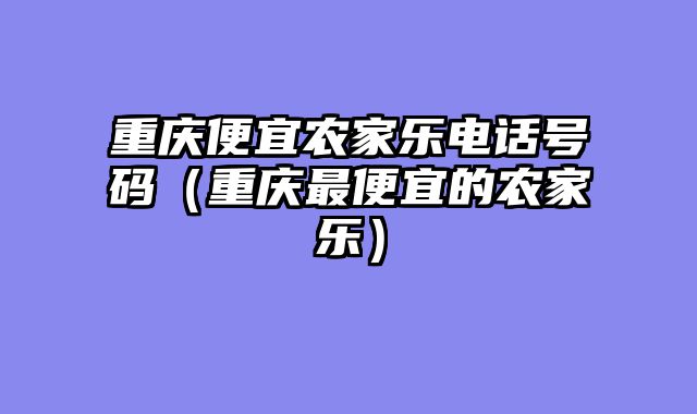 重庆便宜农家乐电话号码（重庆最便宜的农家乐）