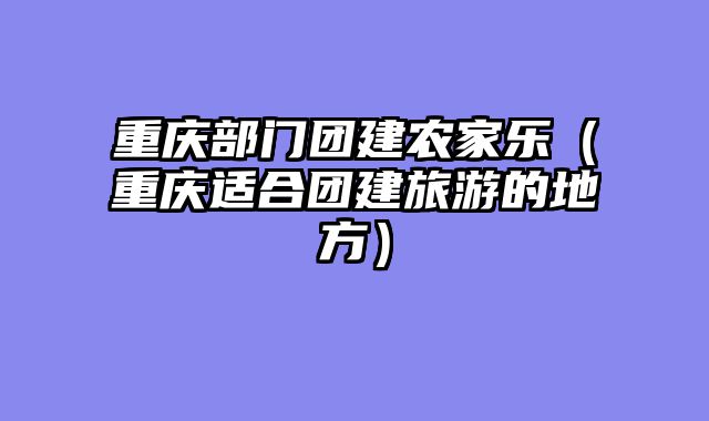 重庆部门团建农家乐（重庆适合团建旅游的地方）