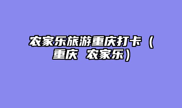 农家乐旅游重庆打卡（重庆 农家乐）