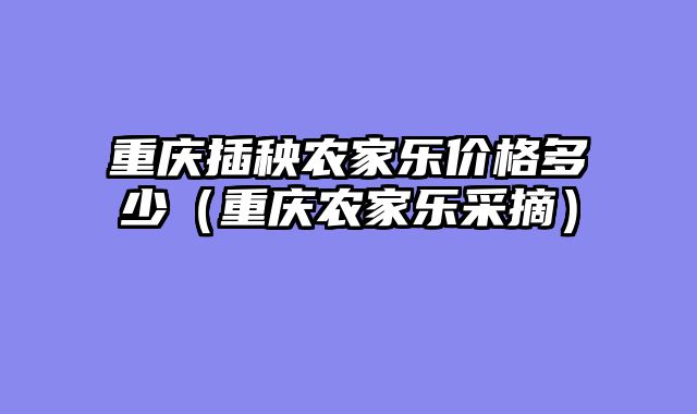 重庆插秧农家乐价格多少（重庆农家乐采摘）