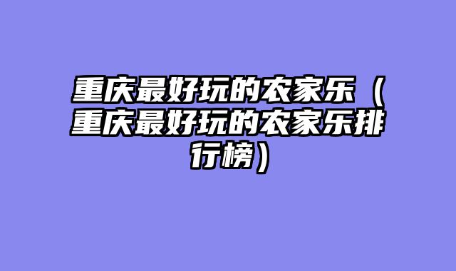重庆最好玩的农家乐（重庆最好玩的农家乐排行榜）