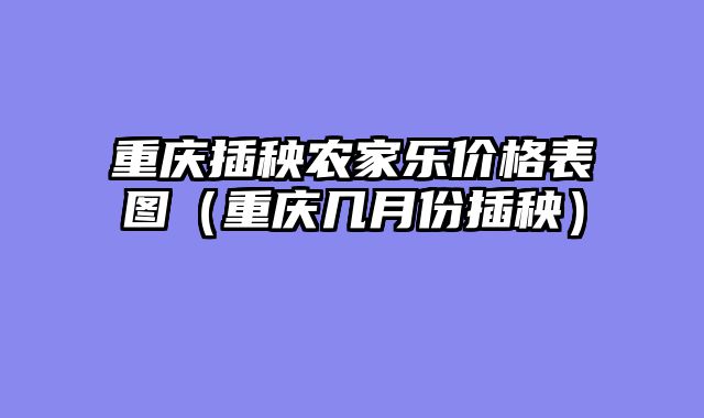重庆插秧农家乐价格表图（重庆几月份插秧）