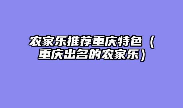 农家乐推荐重庆特色（重庆出名的农家乐）