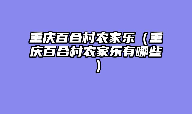 重庆百合村农家乐（重庆百合村农家乐有哪些）