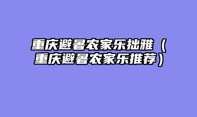 重庆避暑农家乐拙雅（重庆避暑农家乐推荐）