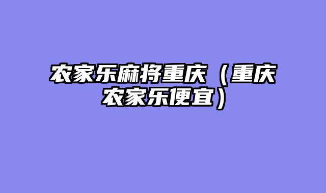 农家乐麻将重庆（重庆农家乐便宜）