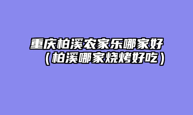重庆柏溪农家乐哪家好（柏溪哪家烧烤好吃）