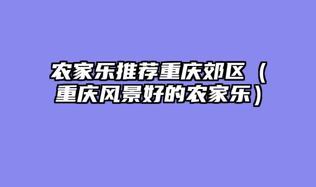 农家乐推荐重庆郊区（重庆风景好的农家乐）