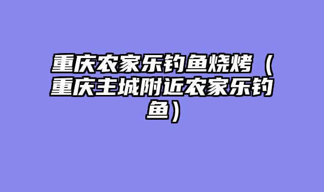 重庆农家乐钓鱼烧烤（重庆主城附近农家乐钓鱼）