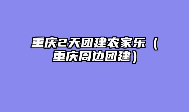 重庆2天团建农家乐（重庆周边团建）