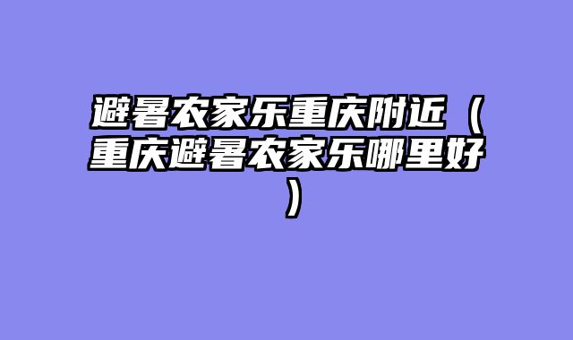 避暑农家乐重庆附近（重庆避暑农家乐哪里好）