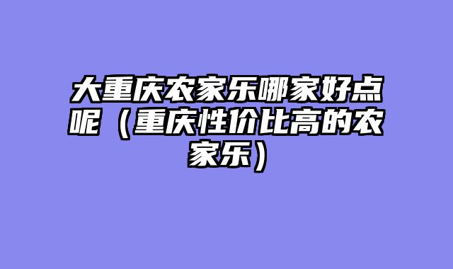 大重庆农家乐哪家好点呢（重庆性价比高的农家乐）