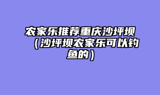 农家乐推荐重庆沙坪坝（沙坪坝农家乐可以钓鱼的）