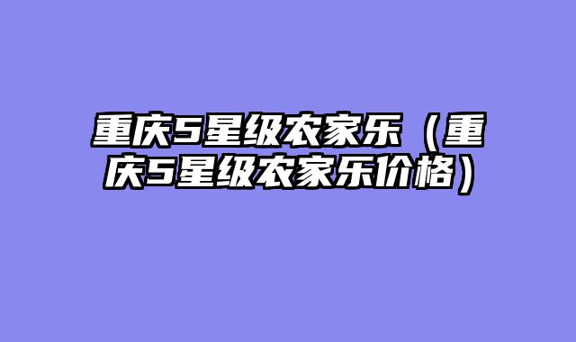 重庆5星级农家乐（重庆5星级农家乐价格）