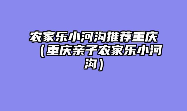 农家乐小河沟推荐重庆（重庆亲子农家乐小河沟）