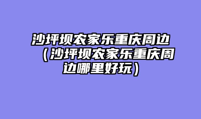 沙坪坝农家乐重庆周边（沙坪坝农家乐重庆周边哪里好玩）