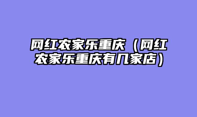 网红农家乐重庆（网红农家乐重庆有几家店）
