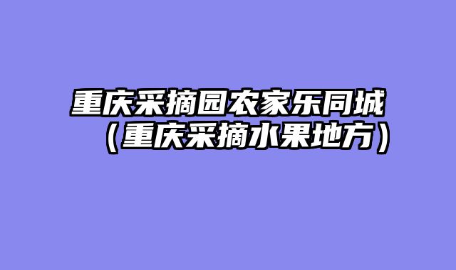 重庆采摘园农家乐同城（重庆采摘水果地方）
