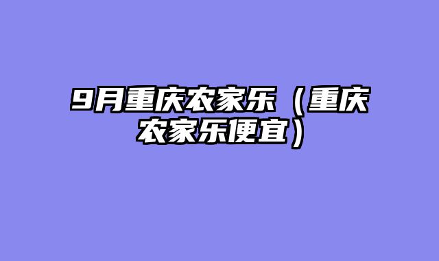 9月重庆农家乐（重庆农家乐便宜）