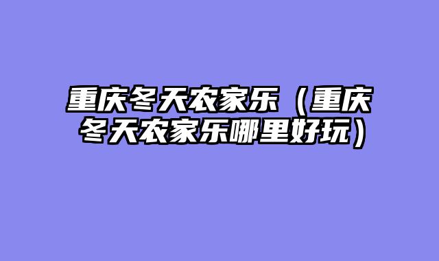 重庆冬天农家乐（重庆冬天农家乐哪里好玩）