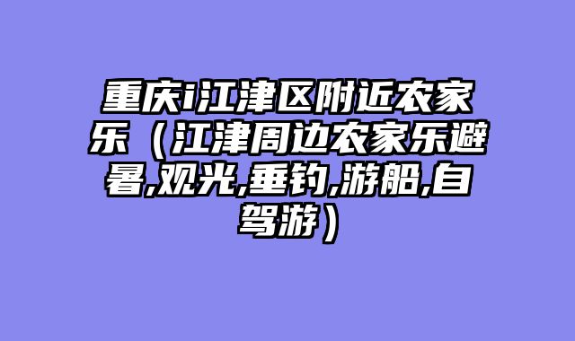 重庆i江津区附近农家乐（江津周边农家乐避暑,观光,垂钓,游船,自驾游）