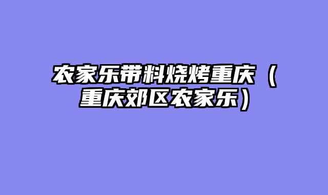 农家乐带料烧烤重庆（重庆郊区农家乐）