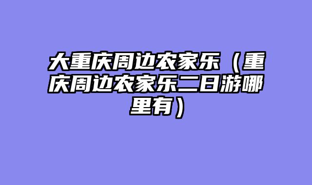 大重庆周边农家乐（重庆周边农家乐二日游哪里有）