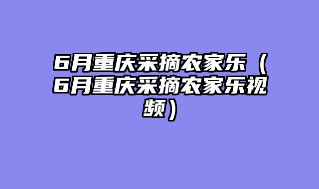 6月重庆采摘农家乐（6月重庆采摘农家乐视频）