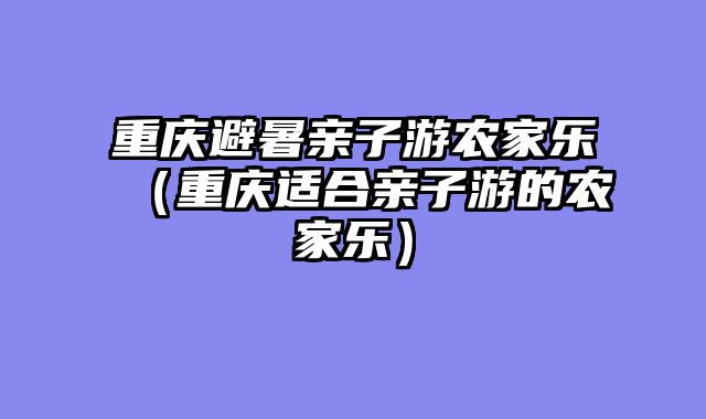 重庆避暑亲子游农家乐（重庆适合亲子游的农家乐）