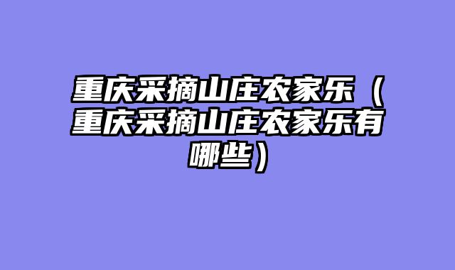 重庆采摘山庄农家乐（重庆采摘山庄农家乐有哪些）