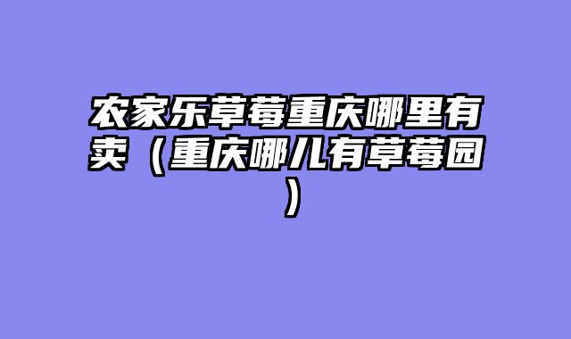 农家乐草莓重庆哪里有卖（重庆哪儿有草莓园）