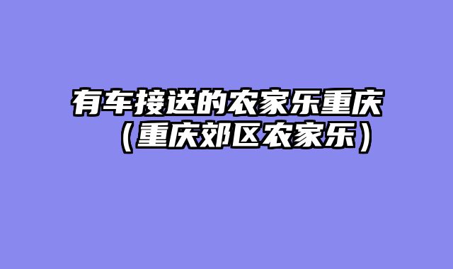 有车接送的农家乐重庆（重庆郊区农家乐）