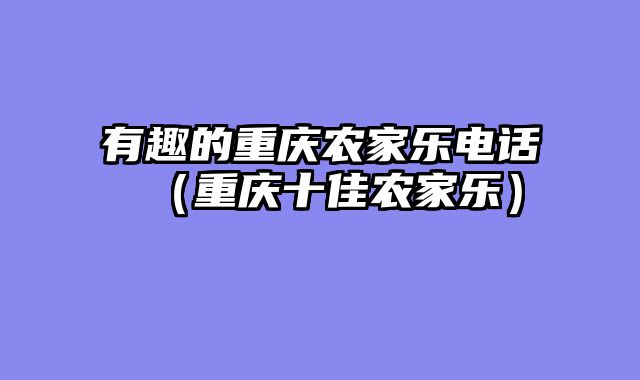 有趣的重庆农家乐电话（重庆十佳农家乐）