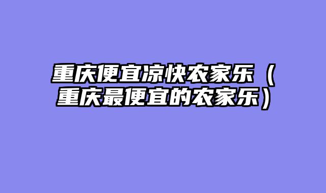重庆便宜凉快农家乐（重庆最便宜的农家乐）