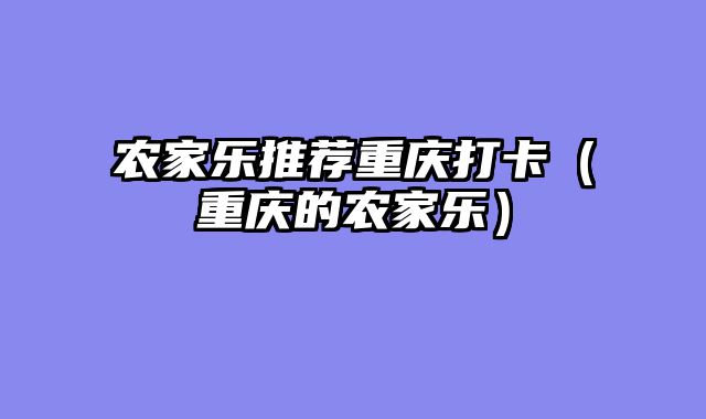 农家乐推荐重庆打卡（重庆的农家乐）