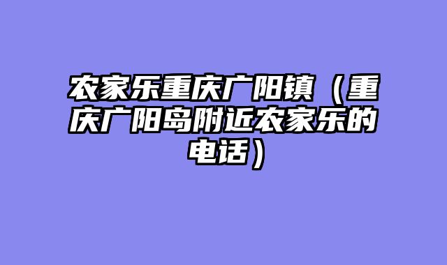 农家乐重庆广阳镇（重庆广阳岛附近农家乐的电话）