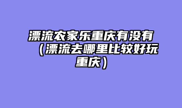 漂流农家乐重庆有没有（漂流去哪里比较好玩重庆）