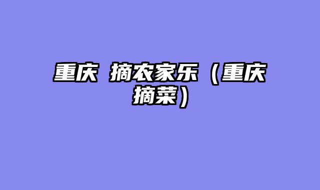 重庆釆摘农家乐（重庆摘菜）