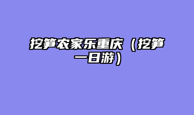 挖笋农家乐重庆（挖笋一日游）