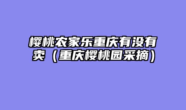 樱桃农家乐重庆有没有卖（重庆樱桃园采摘）
