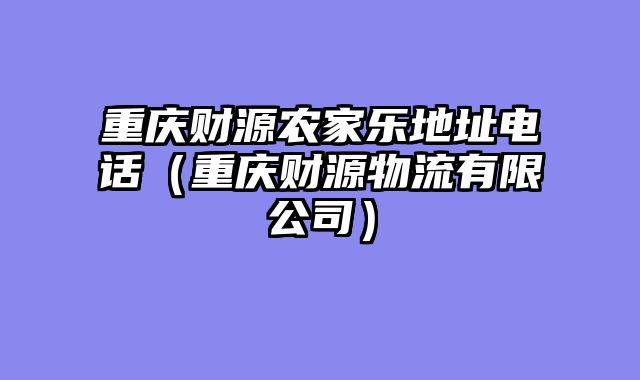 重庆财源农家乐地址电话（重庆财源物流有限公司）