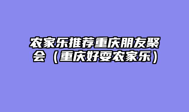 农家乐推荐重庆朋友聚会（重庆好耍农家乐）
